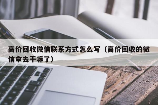 高价回收微信联系方式怎么写（高价回收的微信拿去干嘛了）