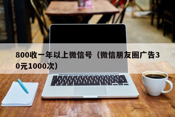 800收一年以上微信号（微信朋友圈广告30元1000次）