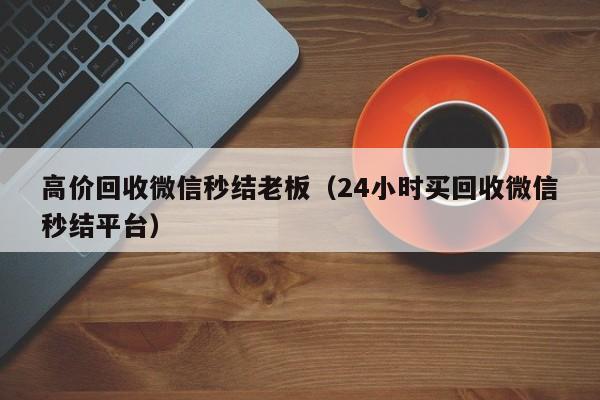 高价回收微信秒结老板（24小时买回收微信秒结平台）