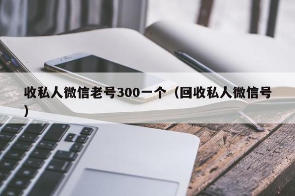 收私人微信老号300一个（回收私人微信号）