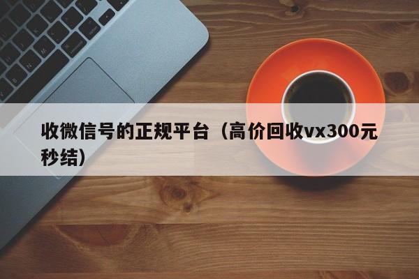 收微信号的正规平台（高价回收vx300元秒结）