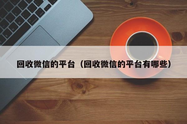 回收微信的平台（回收微信的平台有哪些）