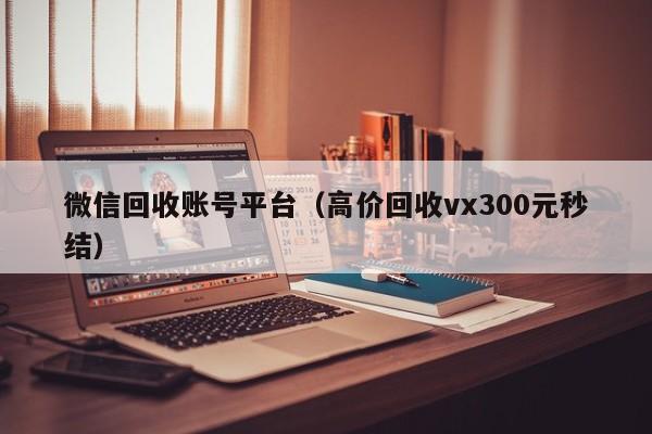 微信回收账号平台（高价回收vx300元秒结）