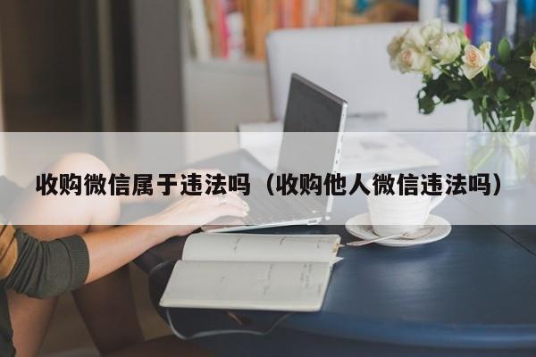 收购微信属于违法吗（收购他人微信违法吗）