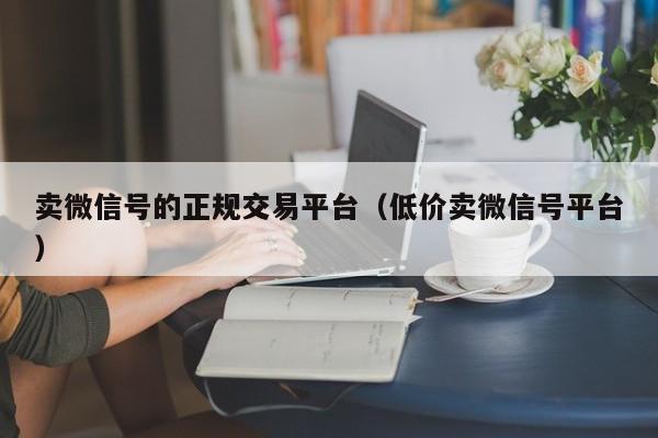 卖微信号的正规交易平台（低价卖微信号平台）