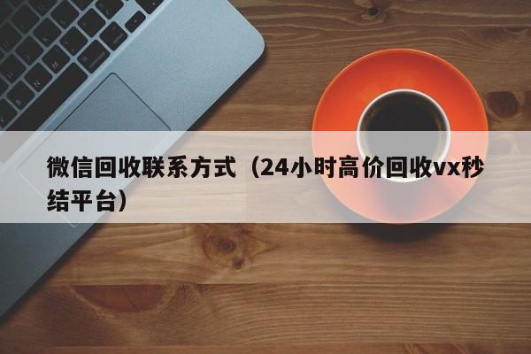 微信回收联系方式（24小时高价回收vx秒结平台）