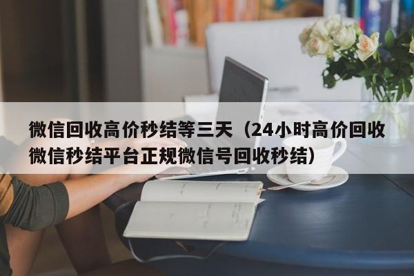 微信回收高价秒结等三天（24小时高价回收微信秒结平台正规微信号回收秒结）