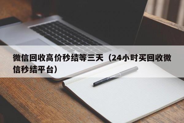 微信回收高价秒结等三天（24小时买回收微信秒结平台）