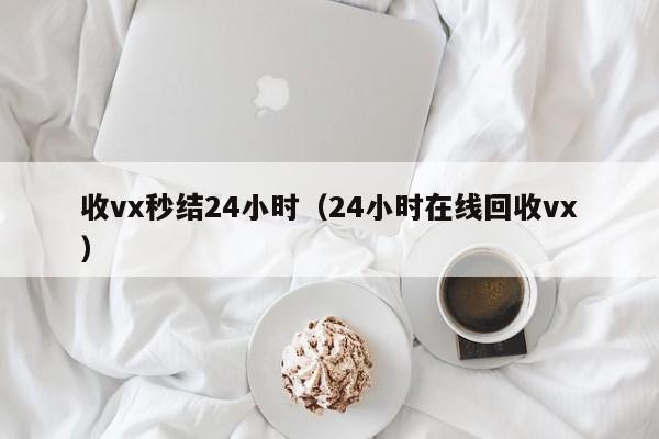 收vx秒结24小时（24小时在线回收vx）