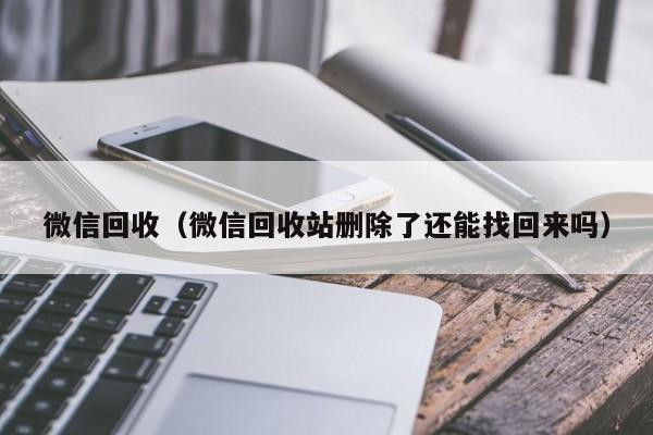 微信回收（微信回收站删除了还能找回来吗）