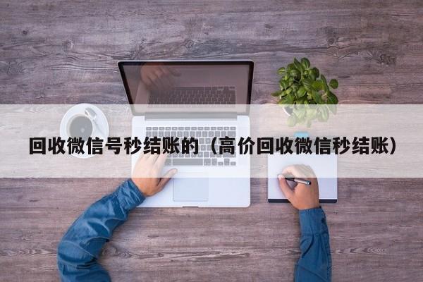 回收微信号秒结账的（高价回收微信秒结账）