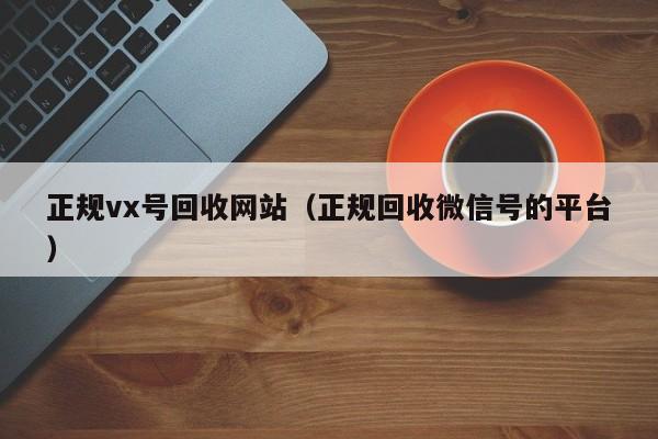 正规vx号回收网站（正规回收微信号的平台）