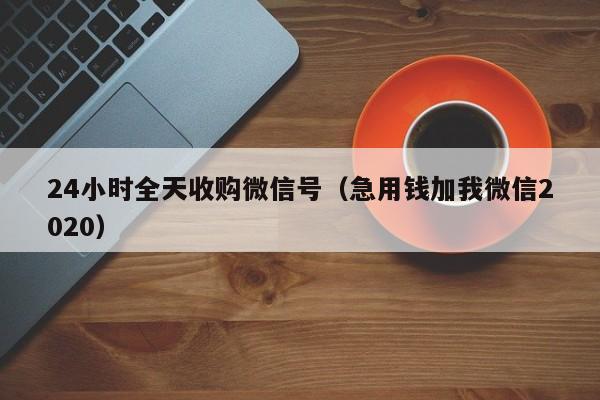 24小时全天收购微信号（急用钱加我微信2020）