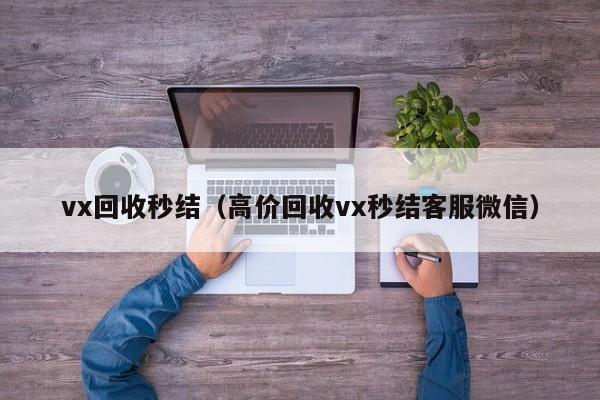 vx回收秒结（高价回收vx秒结客服微信）