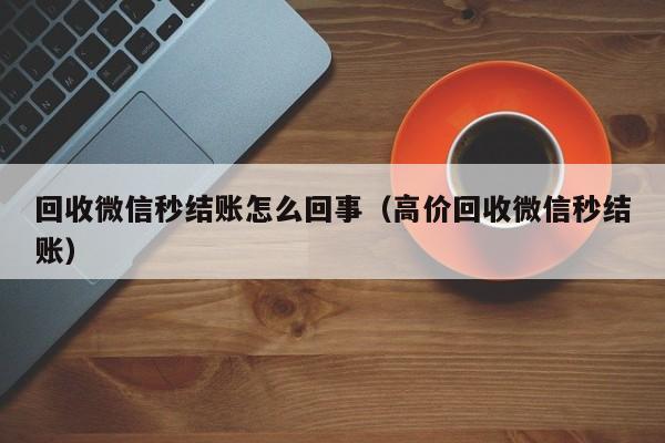 回收微信秒结账怎么回事（高价回收微信秒结账）