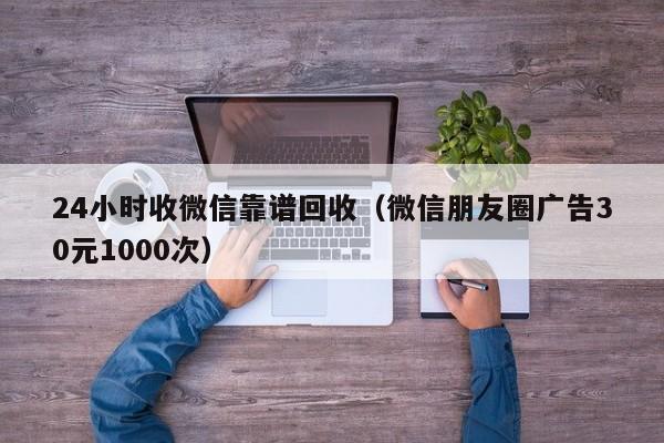 24小时收微信靠谱回收（微信朋友圈广告30元1000次）