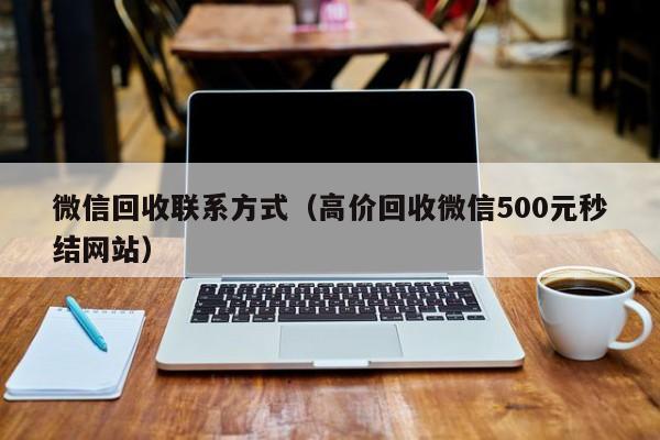 微信回收联系方式（高价回收微信500元秒结网站）