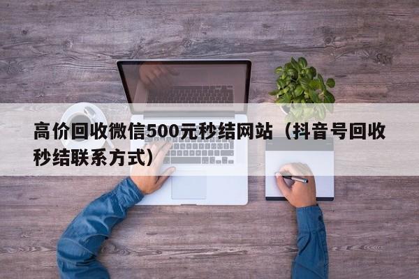 高价回收微信500元秒结网站（抖音号回收秒结联系方式）