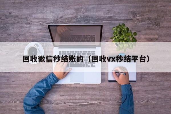 回收微信秒结账的（回收vx秒结平台）