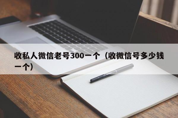 收私人微信老号300一个（收微信号多少钱一个）