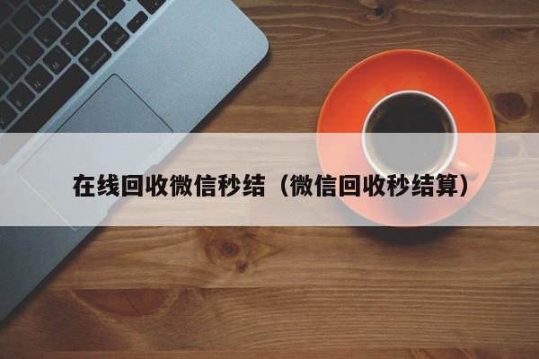 在线回收微信秒结（微信回收秒结算）