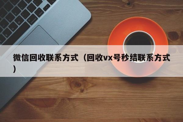 微信回收联系方式（回收vx号秒结联系方式）