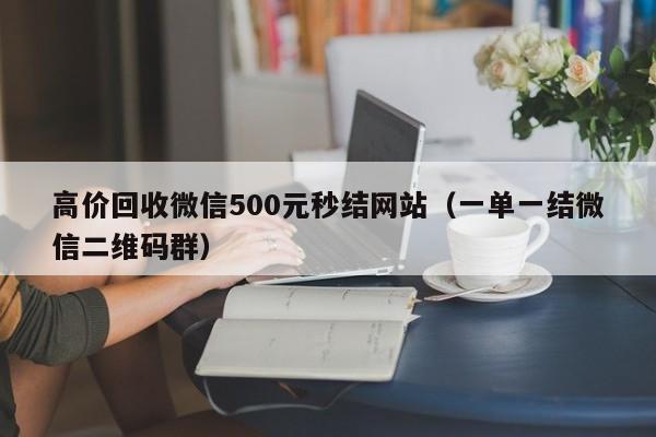 高价回收微信500元秒结网站（一单一结微信二维码群）