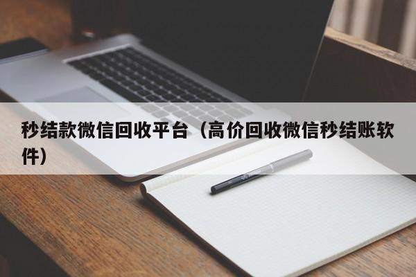 秒结款微信回收平台（高价回收微信秒结账软件）