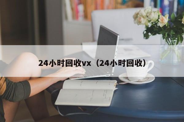 24小时回收vx（24小时回收）