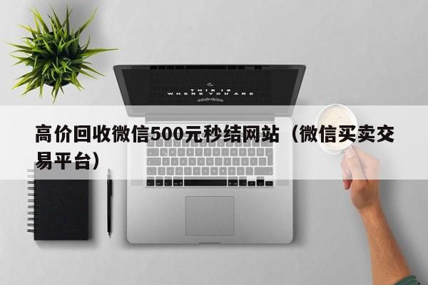 高价回收微信500元秒结网站（微信买卖交易平台）