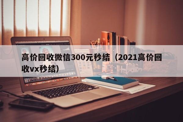 高价回收微信300元秒结（2021高价回收vx秒结）