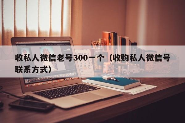 收私人微信老号300一个（收购私人微信号联系方式）