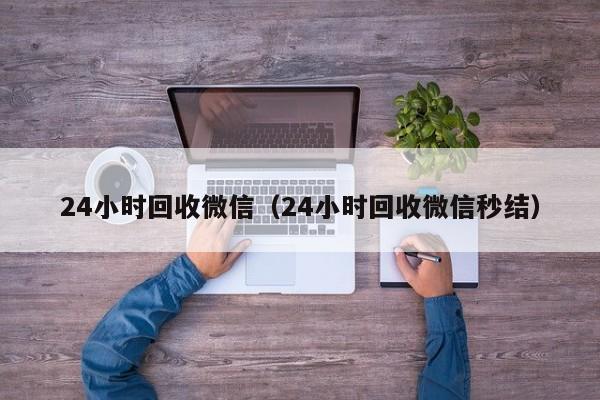 24小时回收微信（24小时回收微信秒结）