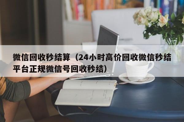 微信回收秒结算（24小时高价回收微信秒结平台正规微信号回收秒结）