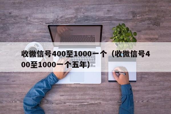 收微信号400至1000一个（收微信号400至1000一个五年）