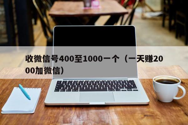 收微信号400至1000一个（一天赚2000加微信）