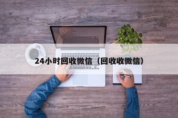 24小时回收微信（回收收微信）