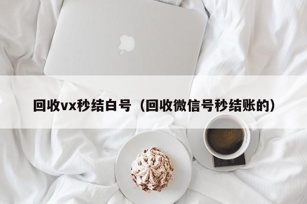 回收vx秒结白号（回收微信号秒结账的）