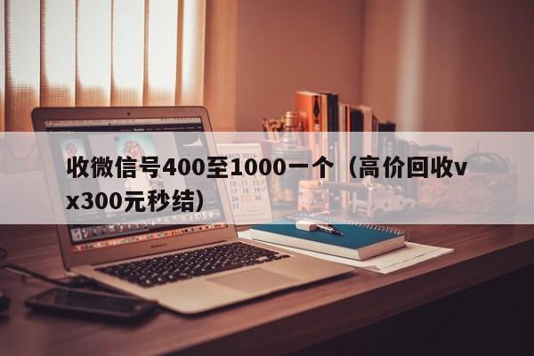 收微信号400至1000一个（高价回收vx300元秒结）