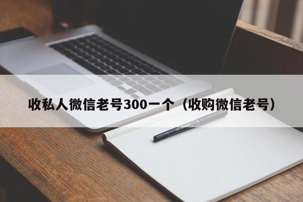 收私人微信老号300一个（收购微信老号）