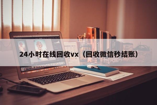 24小时在线回收vx（回收微信秒结账）