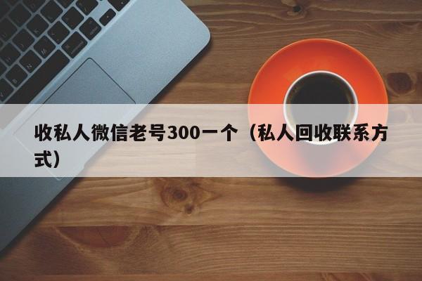 收私人微信老号300一个（私人回收联系方式）