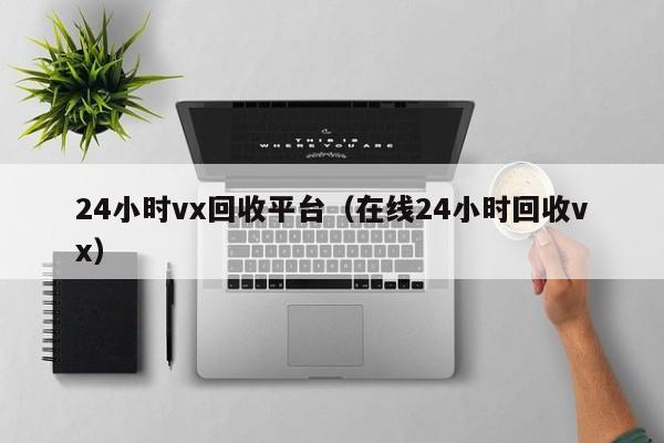 24小时vx回收平台（在线24小时回收vx）